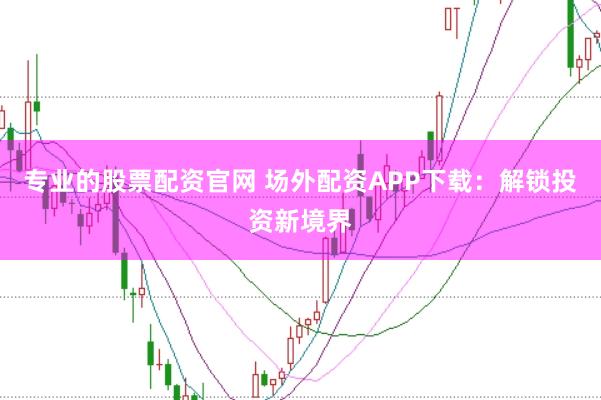 专业的股票配资官网 场外配资APP下载：解锁投资新境界