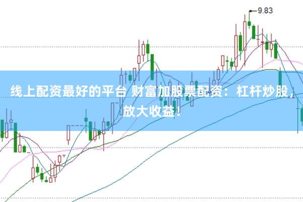 线上配资最好的平台 财富加股票配资：杠杆炒股，放大收益！