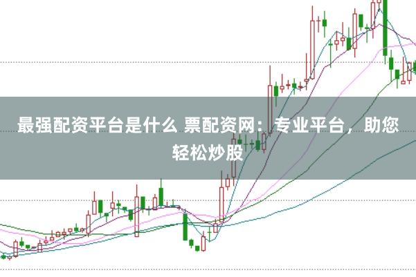 最强配资平台是什么 票配资网：专业平台，助您轻松炒股