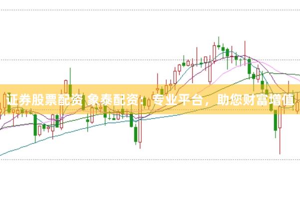 证券股票配资 象泰配资：专业平台，助您财富增值