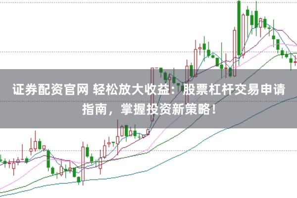 证券配资官网 轻松放大收益：股票杠杆交易申请指南，掌握投资新策略！