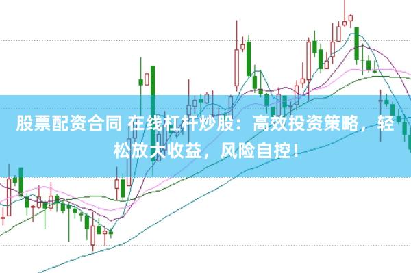 股票配资合同 在线杠杆炒股：高效投资策略，轻松放大收益，风险自控！