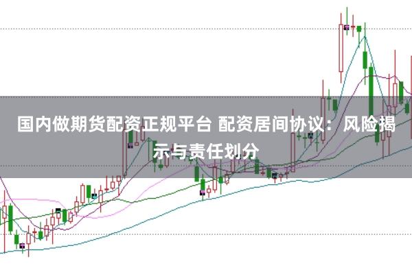 国内做期货配资正规平台 配资居间协议：风险揭示与责任划分