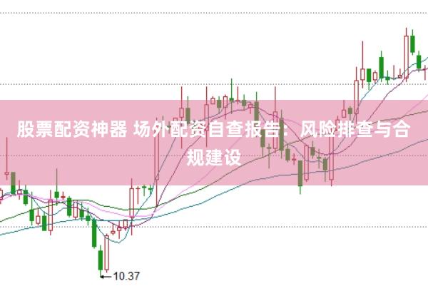 股票配资神器 场外配资自查报告：风险排查与合规建设