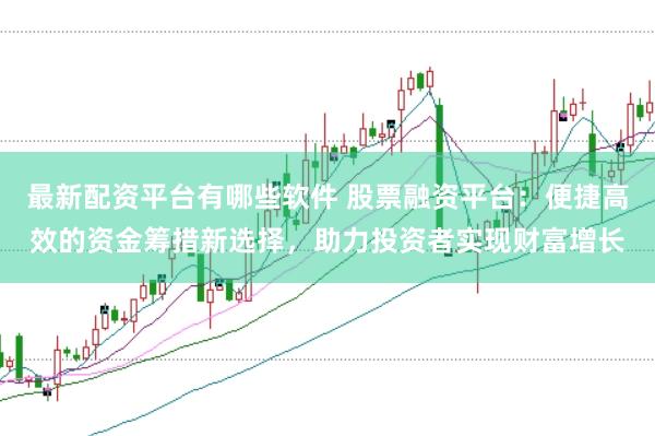 最新配资平台有哪些软件 股票融资平台：便捷高效的资金筹措新选择，助力投资者实现财富增长