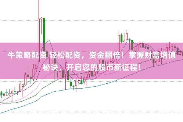 牛策略配资 轻松配资，资金翻倍！掌握财富增值秘诀，开启您的股市新征程！