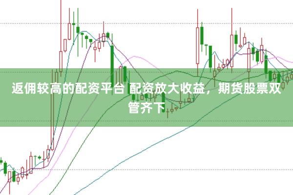 返佣较高的配资平台 配资放大收益，期货股票双管齐下