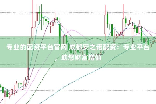 专业的配资平台官网 成都安之诺配资：专业平台，助您财富增值