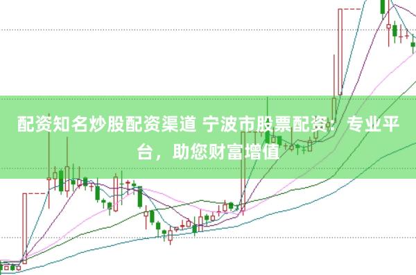 配资知名炒股配资渠道 宁波市股票配资：专业平台，助您财富增值
