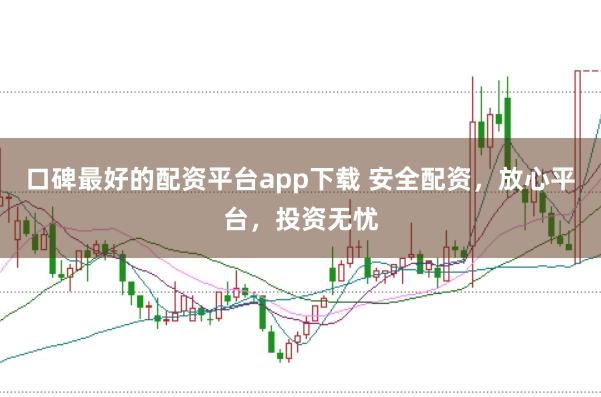 口碑最好的配资平台app下载 安全配资，放心平台，投资无忧