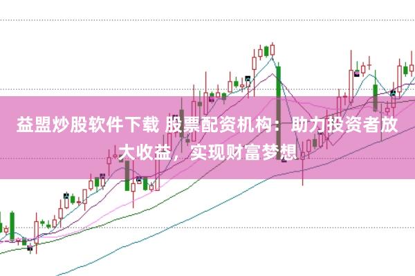 益盟炒股软件下载 股票配资机构：助力投资者放大收益，实现财富梦想