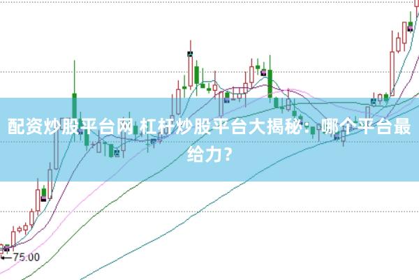 配资炒股平台网 杠杆炒股平台大揭秘：哪个平台最给力？