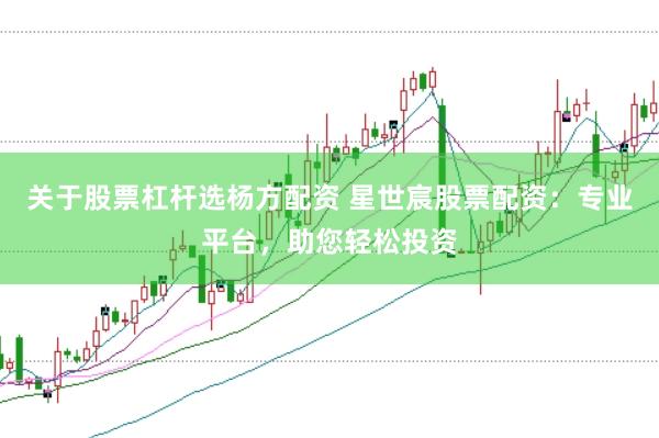 关于股票杠杆选杨方配资 星世宸股票配资：专业平台，助您轻松投资