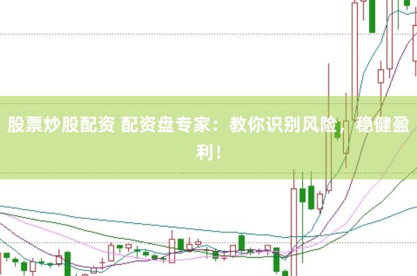 股票炒股配资 配资盘专家：教你识别风险，稳健盈利！