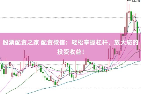 股票配资之家 配资微信：轻松掌握杠杆，放大您的投资收益！