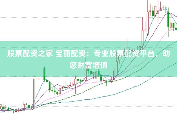 股票配资之家 宝丽配资：专业股票配资平台，助您财富增值
