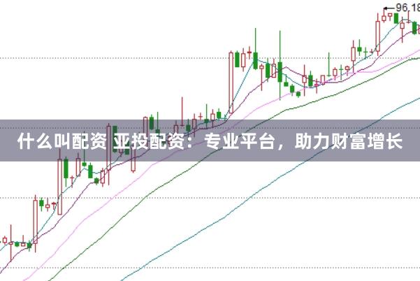 什么叫配资 亚投配资：专业平台，助力财富增长