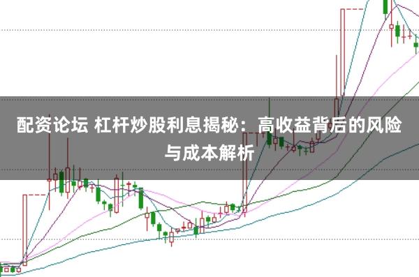 配资论坛 杠杆炒股利息揭秘：高收益背后的风险与成本解析