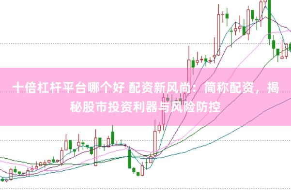 十倍杠杆平台哪个好 配资新风尚：简称配资，揭秘股市投资利器与风险防控