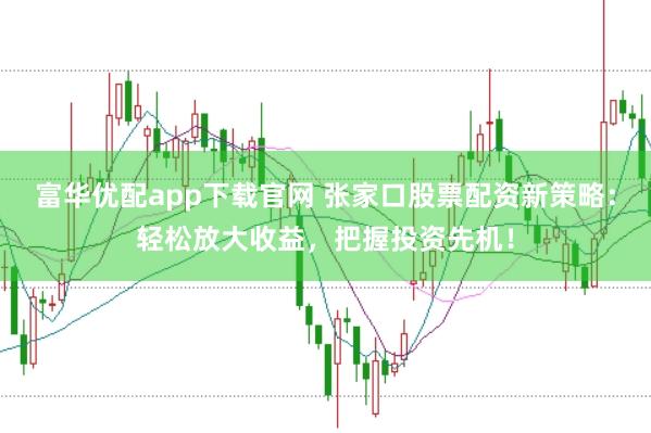 富华优配app下载官网 张家口股票配资新策略：轻松放大收益，把握投资先机！