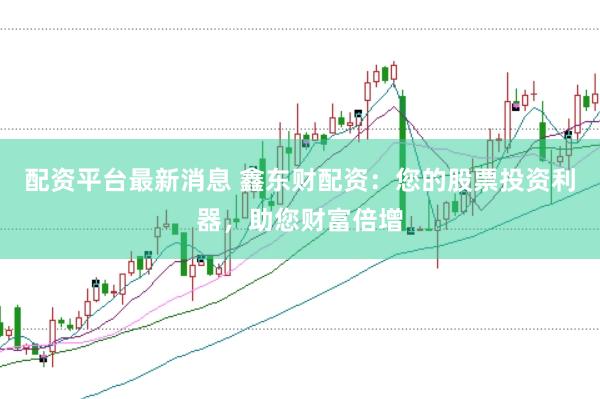 配资平台最新消息 鑫东财配资：您的股票投资利器，助您财富倍增