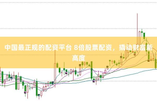中国最正规的配资平台 8倍股票配资，撬动财富新高度