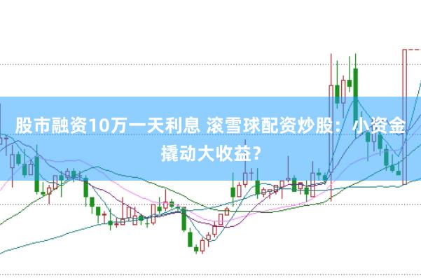 股市融资10万一天利息 滚雪球配资炒股：小资金撬动大收益？