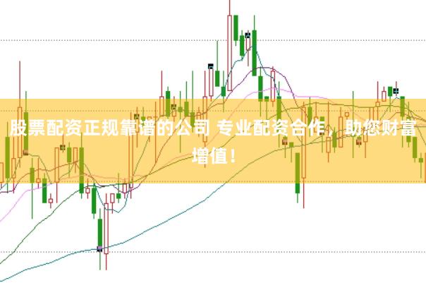 股票配资正规靠谱的公司 专业配资合作，助您财富增值！