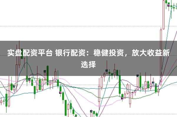 实盘配资平台 银行配资：稳健投资，放大收益新选择