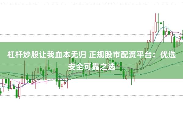 杠杆炒股让我血本无归 正规股市配资平台：优选安全可靠之选