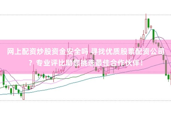 网上配资炒股资金安全吗 寻找优质股票配资公司？专业评比助您挑选最佳合作伙伴！