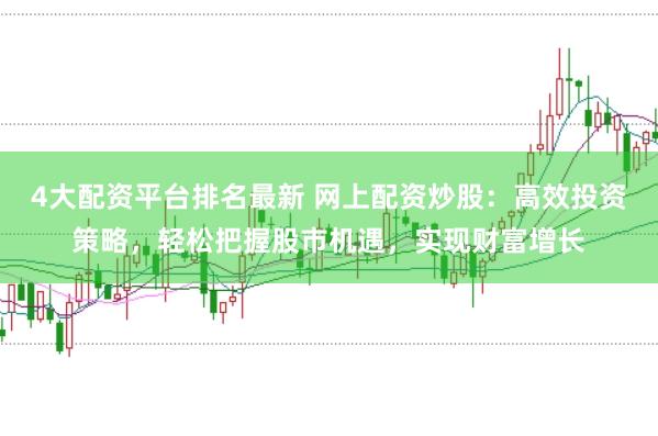 4大配资平台排名最新 网上配资炒股：高效投资策略，轻松把握股市机遇，实现财富增长