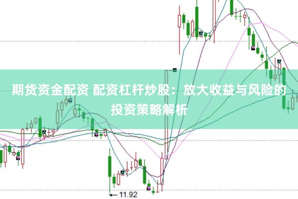 期货资金配资 配资杠杆炒股：放大收益与风险的投资策略解析