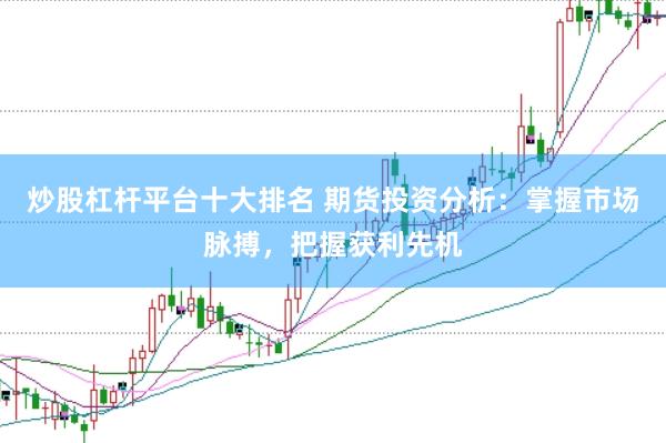 炒股杠杆平台十大排名 期货投资分析：掌握市场脉搏，把握获利先机