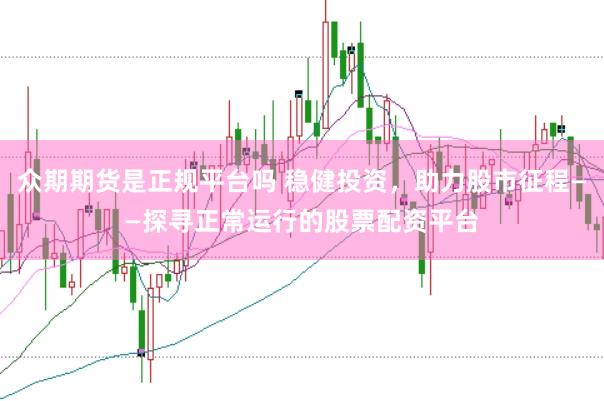 众期期货是正规平台吗 稳健投资，助力股市征程——探寻正常运行的股票配资平台