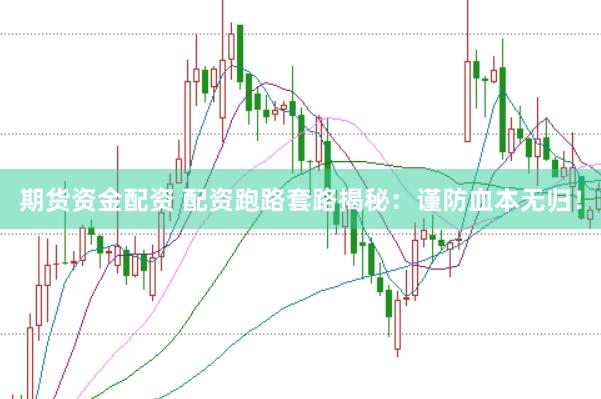 期货资金配资 配资跑路套路揭秘：谨防血本无归！
