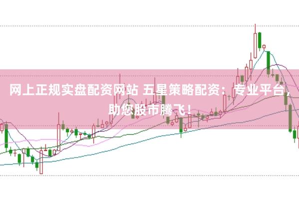 网上正规实盘配资网站 五星策略配资：专业平台，助您股市腾飞！