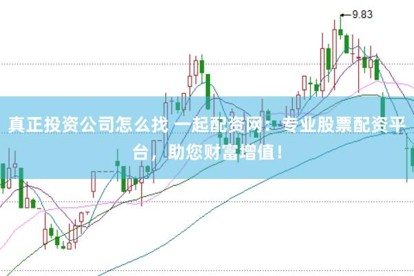 真正投资公司怎么找 一起配资网：专业股票配资平台，助您财富增值！