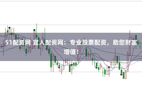 51配资网 宜人配资网：专业股票配资，助您财富增值！