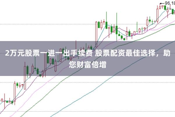 2万元股票一进一出手续费 股票配资最佳选择，助您财富倍增