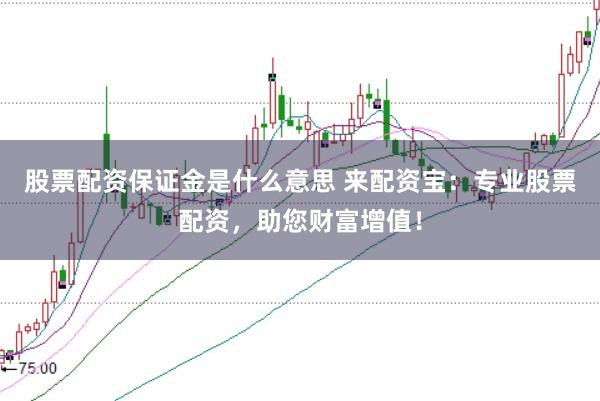 股票配资保证金是什么意思 来配资宝：专业股票配资，助您财富增值！