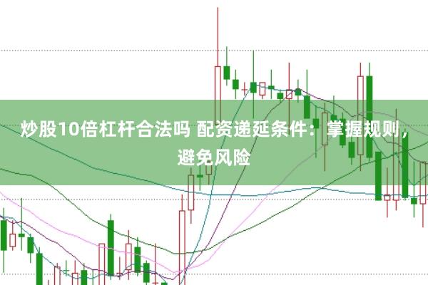 炒股10倍杠杆合法吗 配资递延条件：掌握规则，避免风险