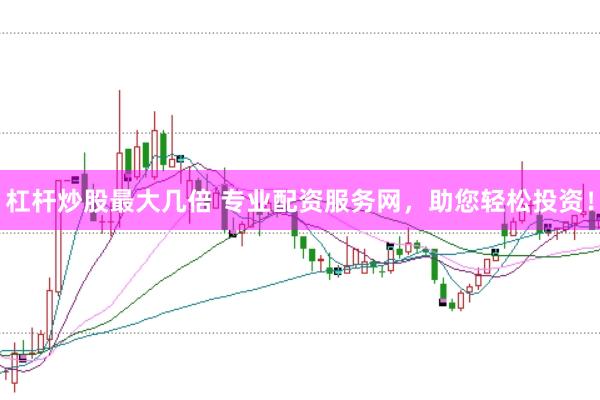 杠杆炒股最大几倍 专业配资服务网，助您轻松投资！