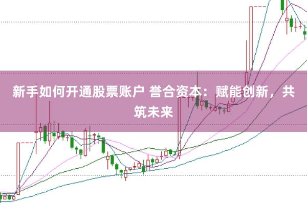 新手如何开通股票账户 誉合资本：赋能创新，共筑未来