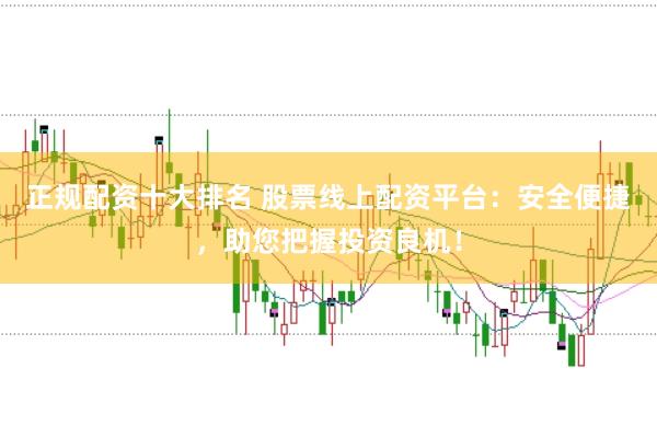 正规配资十大排名 股票线上配资平台：安全便捷，助您把握投资良机！