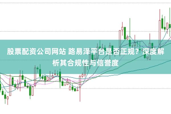 股票配资公司网站 路易泽平台是否正规？深度解析其合规性与信誉度