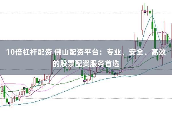 10倍杠杆配资 佛山配资平台:专业、安全、高效的股票配资服务首选
