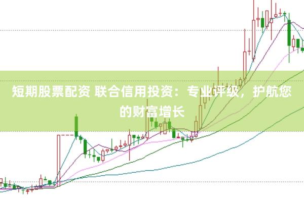短期股票配资 联合信用投资：专业评级，护航您的财富增长