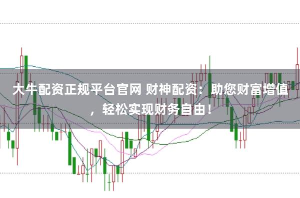 大牛配资正规平台官网 财神配资：助您财富增值，轻松实现财务自由！
