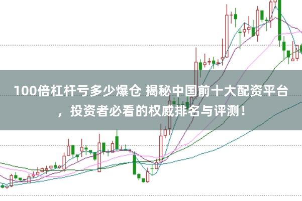 100倍杠杆亏多少爆仓 揭秘中国前十大配资平台，投资者必看的权威排名与评测！
